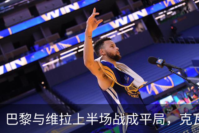 巴黎与维拉上半场战成平局，克瓦拉茨赫利亚入球，马乔追平