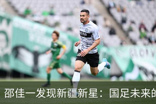 邵佳一发现新疆新星：国足未来的希望在这里！